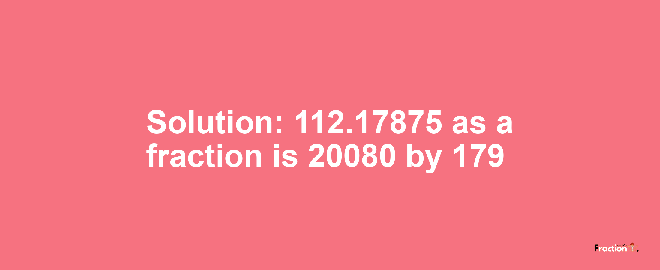 Solution:112.17875 as a fraction is 20080/179